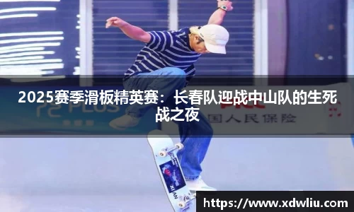 2025赛季滑板精英赛：长春队迎战中山队的生死战之夜