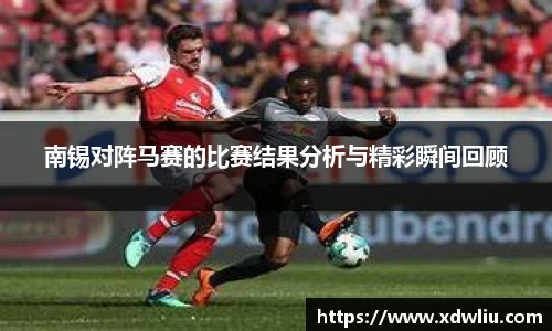 南锡对阵马赛的比赛结果分析与精彩瞬间回顾