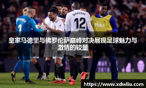 皇家马德里与佛罗伦萨巅峰对决展现足球魅力与激情的较量